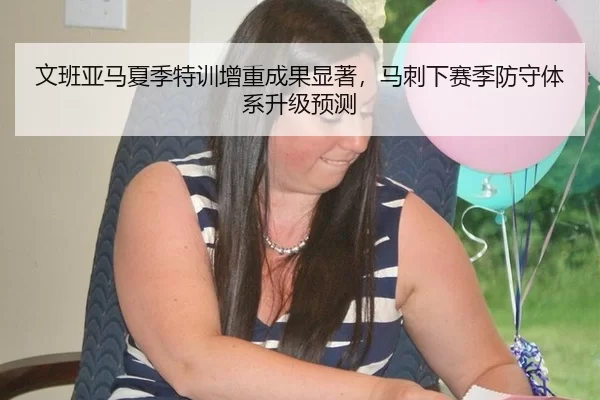 文班亚马夏季特训增重成果显著，马刺下赛季防守体系升级预测